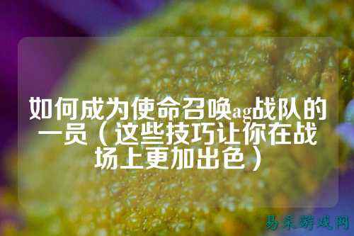 如何成为使命召唤ag战队的一员（这些技巧让你在战场上更加出色）