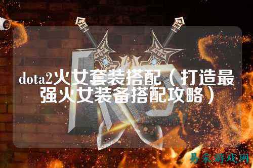dota2火女套装搭配(打造最强火女装备搭配攻略)
