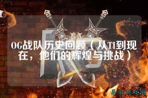 OG战队历史回顾（从TI到现在，他们的辉煌与挑战）