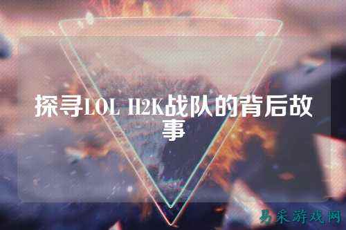 探寻LOL H2K战队的背后故事