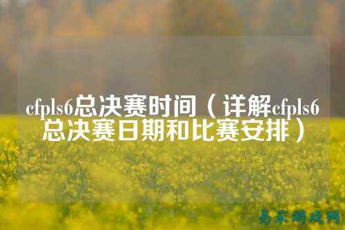 cfpls6总决赛时间(详解cfpls6总决赛日期和比赛安排)