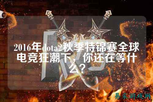 2016年dota2秋季特锦赛全球电竞狂潮下,你还在等什么?