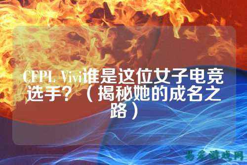 CFPL Vivi谁是这位女子电竞选手?(揭秘她的成名之路)