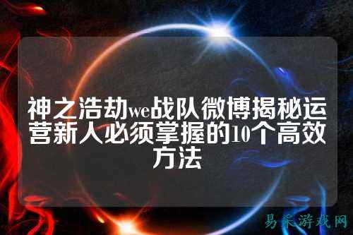 神之浩劫we战队微博揭秘运营新人必须掌握的10个高效方法