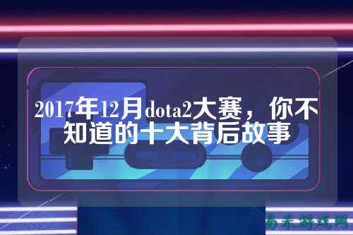 2017年12月dota2大赛,你不知道的十大背后故事