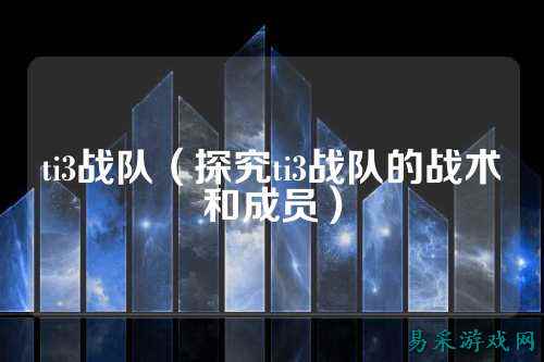 ti3战队（探究ti3战队的战术和成员）