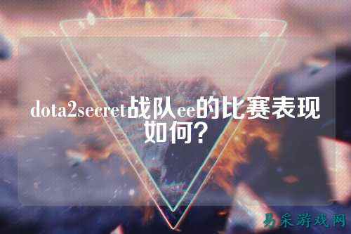 dota2secret战队ee的比赛表现如何？