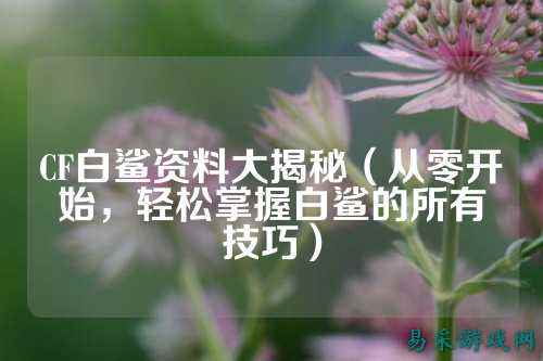 CF白鲨资料大揭秘(从零开始,轻松掌握白鲨的所有技巧)
