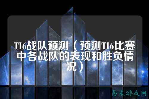 TI6战队预测（预测TI6比赛中各战队的表现和胜负情况）