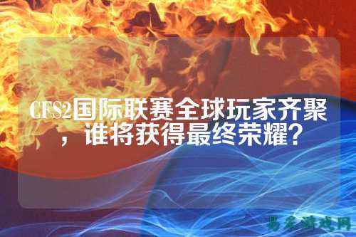 CFS2国际联赛全球玩家齐聚，谁将获得最终荣耀？