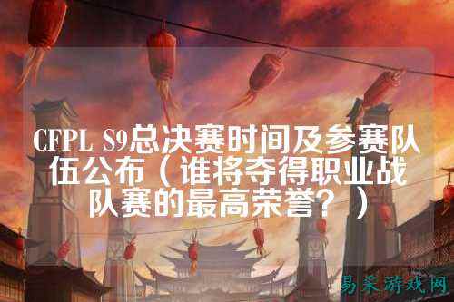 CFPL S9总决赛时间及参赛队伍公布（谁将夺得职业战队赛的最高荣誉？）