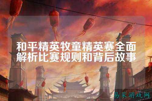 和平精英牧童精英赛全面解析比赛规则和背后故事