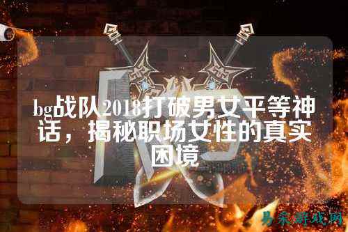 bg战队2018打破男女平等神话，揭秘职场女性的真实困境