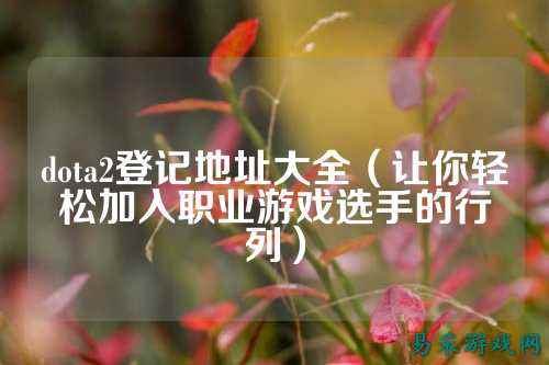 dota2登记地址大全（让你轻松加入职业游戏选手的行列）