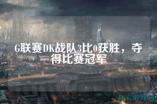 G联赛DK战队3比0获胜，夺得比赛冠军