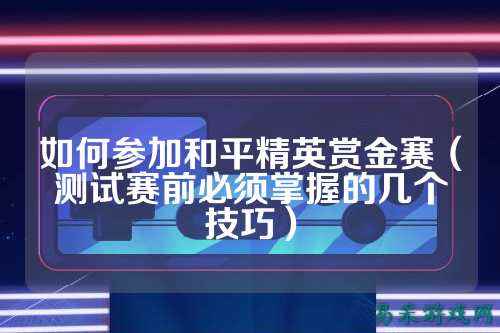 如何参加和平精英赏金赛(测试赛前必须掌握的几个技巧)