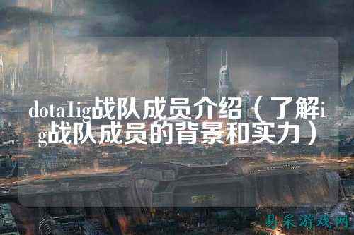 dota1ig战队成员介绍（了解ig战队成员的背景和实力）