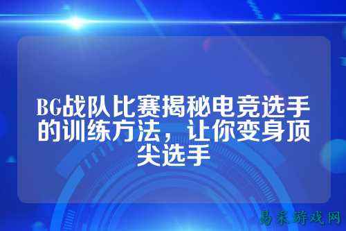 BG战队比赛揭秘电竞选手的训练方法，让你变身顶尖选手