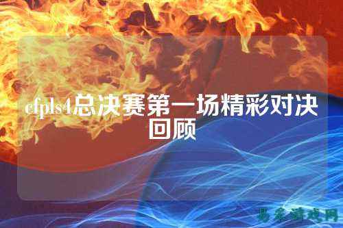 cfpls4总决赛第一场精彩对决回顾