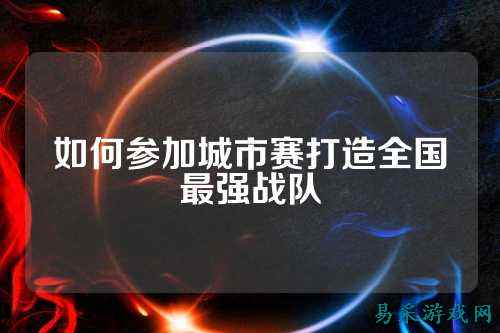 如何参加城市赛打造全国最强战队