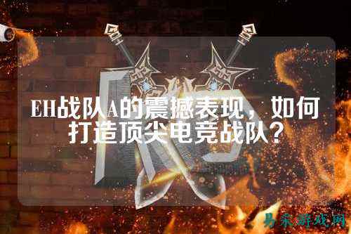 EH战队A的震撼表现，如何打造顶尖电竞战队？