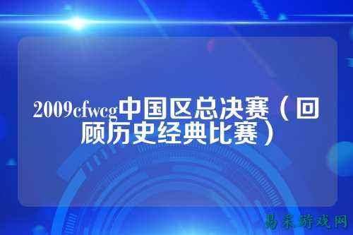 2009cfwcg中国区总决赛(回顾历史经典比赛)