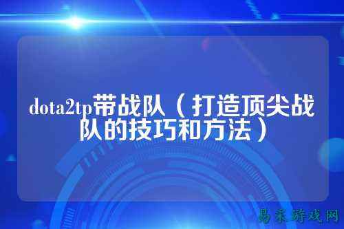 dota2tp带战队（打造顶尖战队的技巧和方法）