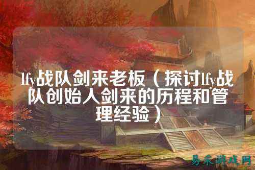 lfy战队剑来老板（探讨lfy战队创始人剑来的历程和管理经验）