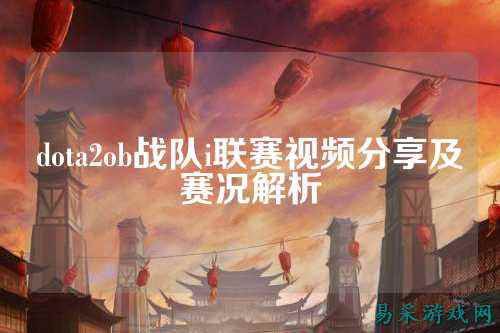 dota2ob战队i联赛视频分享及赛况解析