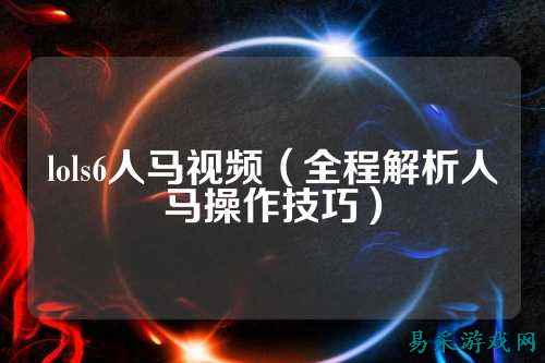 lols6人马视频(全程解析人马操作技巧)