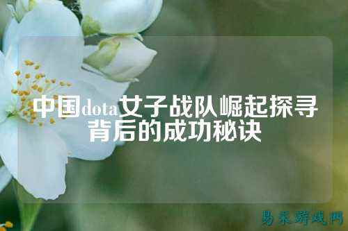 中国dota女子战队崛起探寻背后的成功秘诀