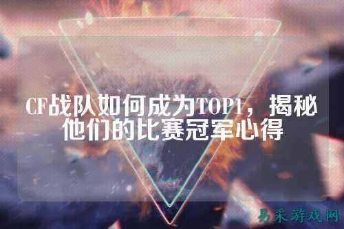 CF战队如何成为TOP1，揭秘他们的比赛冠军心得