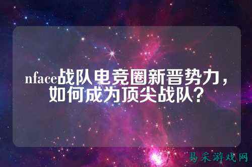nface战队电竞圈新晋势力，如何成为顶尖战队？
