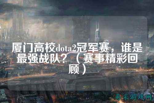 厦门高校dota2冠军赛,谁是最强战队?(赛事精彩回顾)
