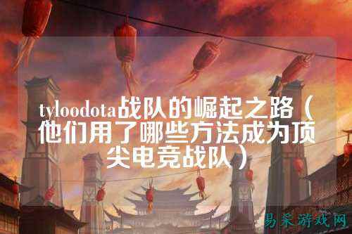 tyloodota战队的崛起之路（他们用了哪些方法成为顶尖电竞战队）