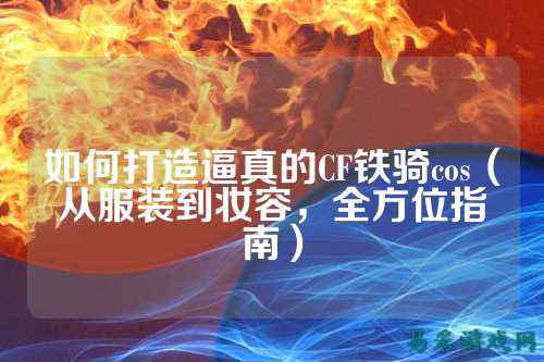 如何打造逼真的CF铁骑cos(从服装到妆容,全方位指南)