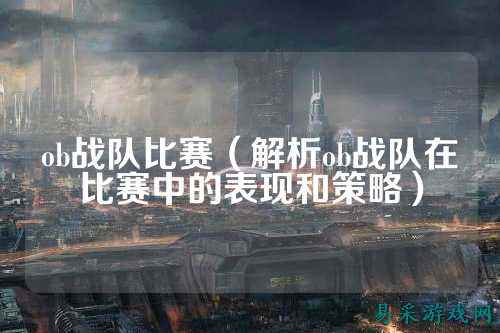 ob战队比赛（解析ob战队在比赛中的表现和策略）