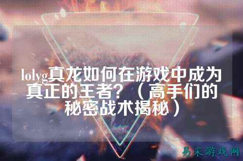 lolyg真龙如何在游戏中成为真正的王者?(高手们的秘密战术揭秘)