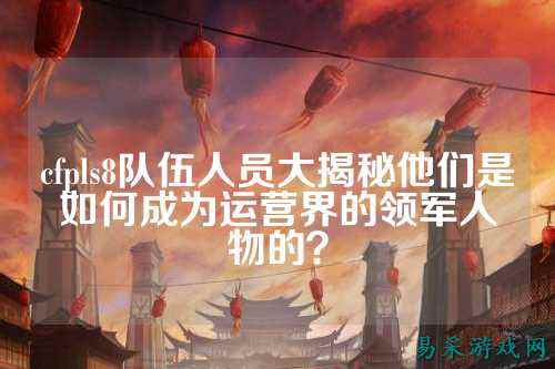 cfpls8队伍人员大揭秘他们是如何成为运营界的领军人物的?