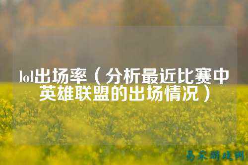 lol出场率(分析最近比赛中英雄联盟的出场情况)