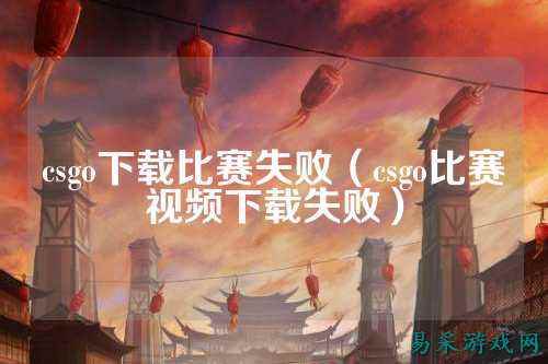csgo下载比赛失败(csgo比赛视频下载失败)