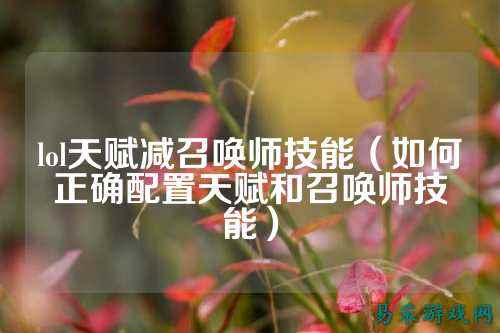 lol天赋减召唤师技能(如何正确配置天赋和召唤师技能)