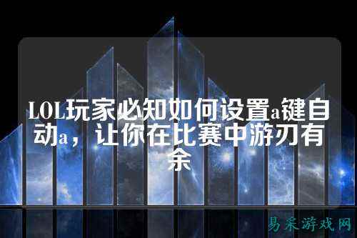 LOL玩家必知如何设置a键自动a,让你在比赛中游刃有余