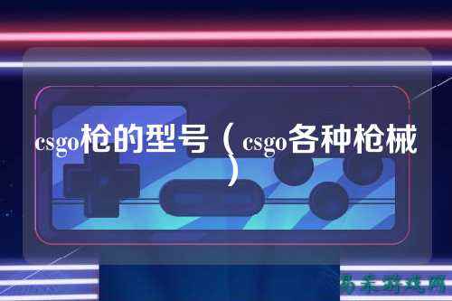 csgo枪的型号(csgo各种枪械)