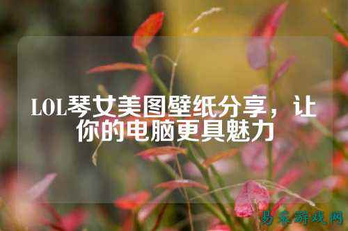 LOL琴女美图壁纸分享,让你的电脑更具魅力