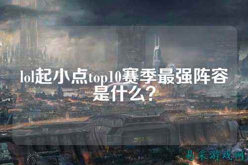 lol起小点top10赛季最强阵容是什么？