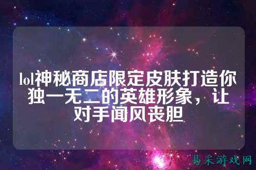 lol神秘商店限定皮肤打造你独一无二的英雄形象,让对手闻风丧胆