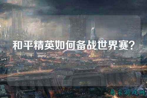 和平精英如何备战世界赛?