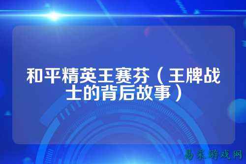 和平精英王赛芬(王牌战士的背后故事)