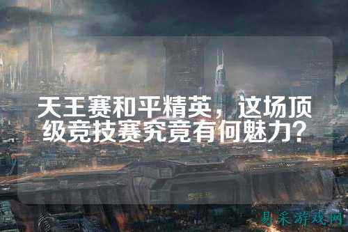 天王赛和平精英,这场顶级竞技赛究竟有何魅力?